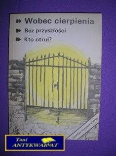 WOBEC CIERPIENIA,BEZ PRZYSZŁOŚCI,KTO OTRUŁ WOBEC CIERPIENIA,BEZ PRZYSZŁOŚCI,KTO OTRUŁ