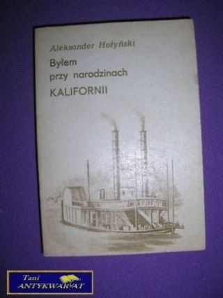 BYŁEM PRZY NARODZINACH KALIRORNI - A. Hołyński