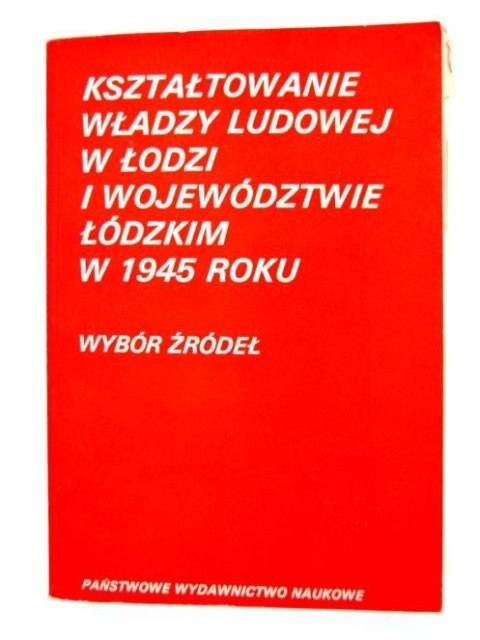 KSZTAŁTOWANIE WŁADZY LUDOWEJ W ŁODZI I WOJEWÓDZTWIE ŁÓDZKIM W ROKU 1945