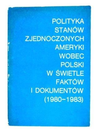 POLITYKA STANÓW ZJEDNOCZONYCH AMERYKI WOBEC POLSKI W ŚWIETLE FAKTÓW I DOKUMENTÓW (1980-1983)
