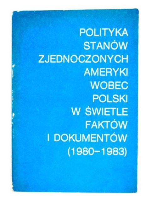 POLITYKA STANÓW ZJEDNOCZONYCH AMERYKI WOBEC POLSKI W ŚWIETLE FAKTÓW I DOKUMENTÓW (1980-1983)