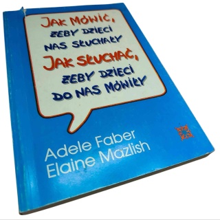 JAK MÓWIĆ, ŻEBY DZIECI NAS SŁUCHAŁY. JAK SŁUCHAĆ, ŻEBY DZIECI DO NAS MÓWIŁY Adele Faber, Elaine Mazlish